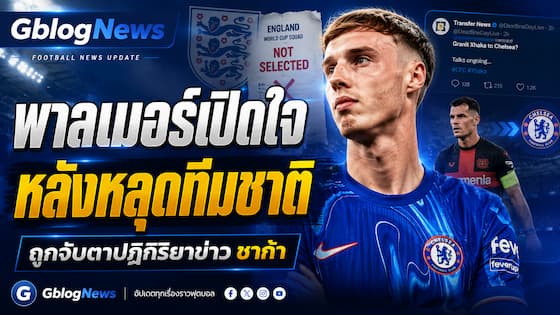 เชลซีอัปเดตข่าวใหม่ โคล พาลเมอร์เปิดใจหลังหลุดทีมชาติ พร้อมถูกจับตาปฏิกิริยาข่าวชาก้า